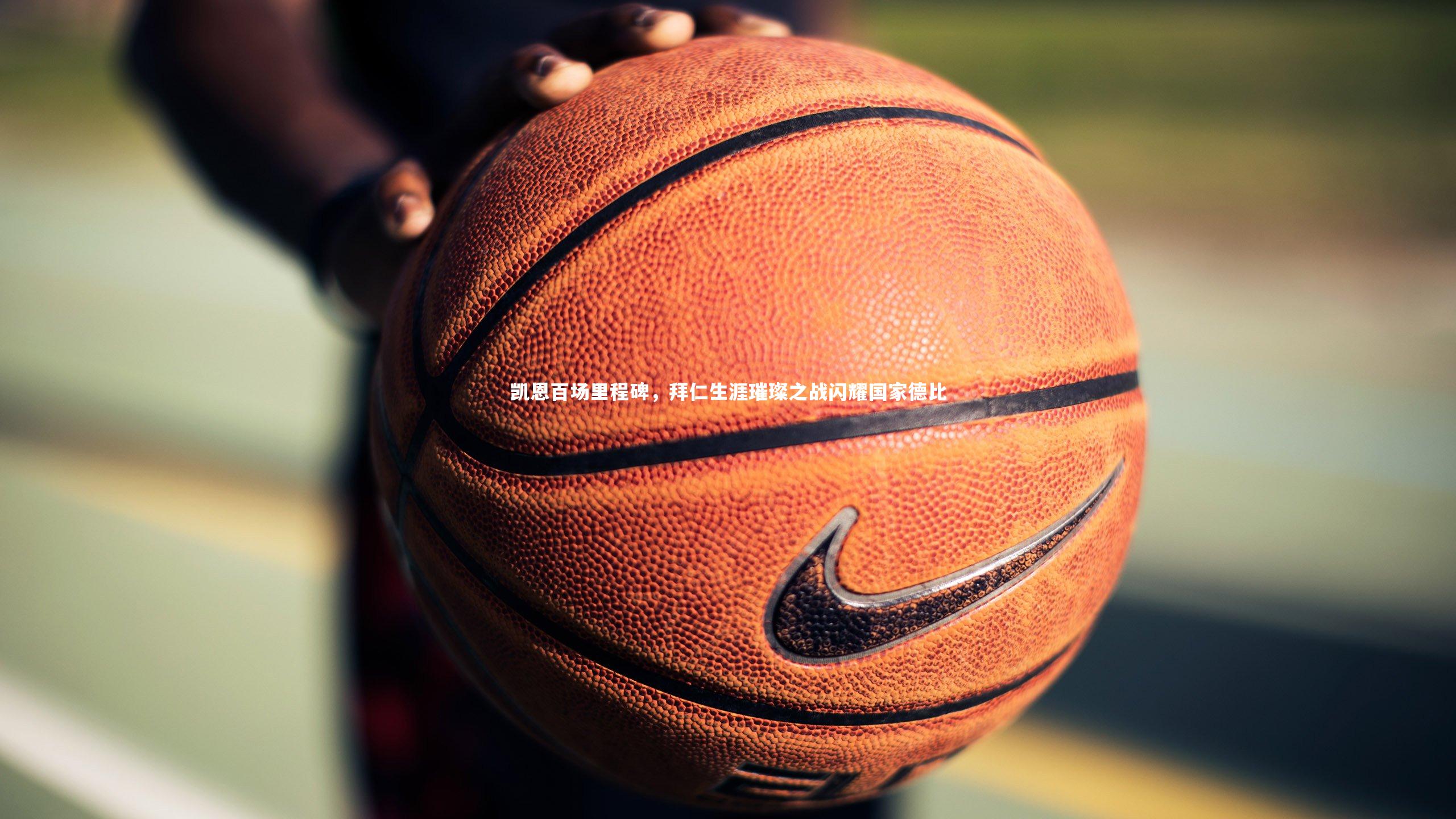 凯恩百场里程碑，拜仁生涯璀璨之战闪耀国家德比