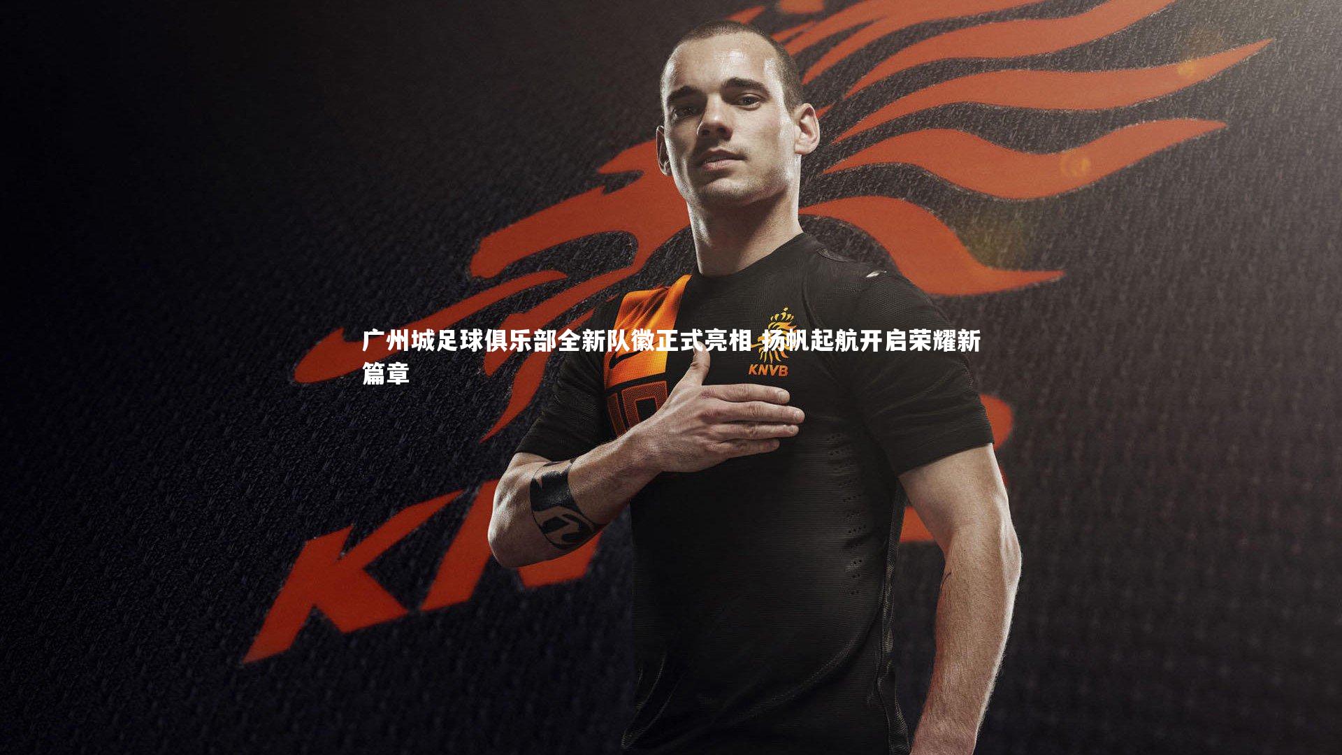 广州城足球俱乐部全新队徽正式亮相 扬帆起航开启荣耀新篇章